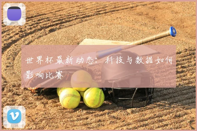 世界杯最新动态：科技与数据如何影响比赛