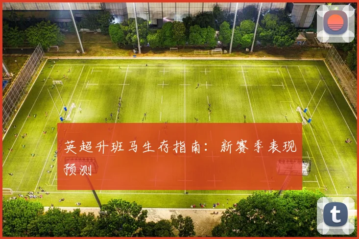 英超升班马生存指南：新赛季表现预测
