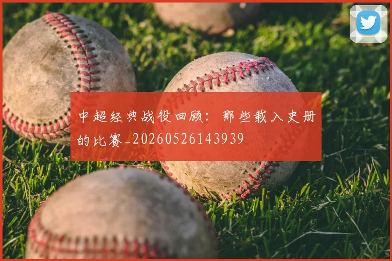 中超经典战役回顾:那些载入史册的比赛_20260526143939