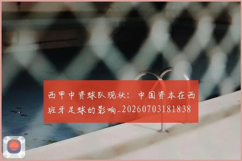 西甲中资球队现状:中国资本在西班牙足球的影响_20260703181838