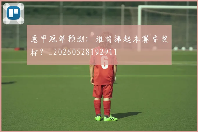 意甲冠军预测：谁将捧起本赛季奖杯？_20260528192911