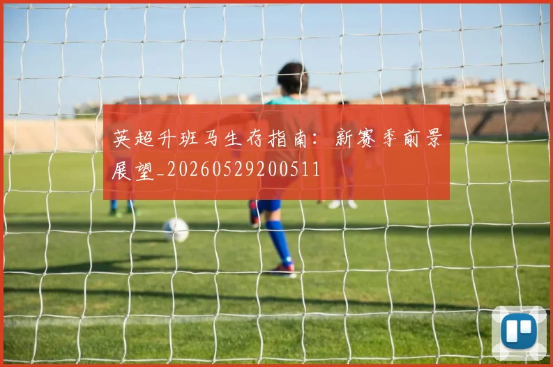 英超升班马生存指南:新赛季前景展望_20260529200511