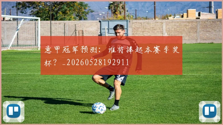 意甲冠军预测:谁将捧起本赛季奖杯?_20260528192911