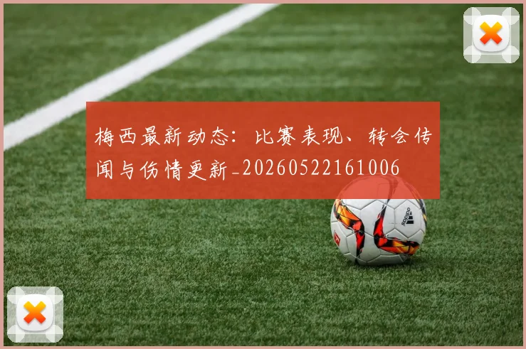 梅西最新动态:比赛表现、转会传闻与伤情更新_20260522161006