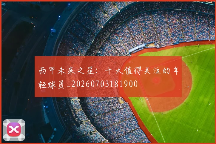 西甲未来之星:十大值得关注的年轻球员_20260703181900