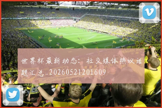 世界杯最新动态:社交媒体热议话题汇总_20260521201609