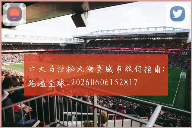 六大马拉松大满贯城市旅行指南:跑遍全球_20260606152817