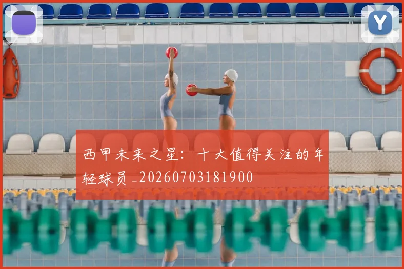 西甲未来之星:十大值得关注的年轻球员_20260703181900