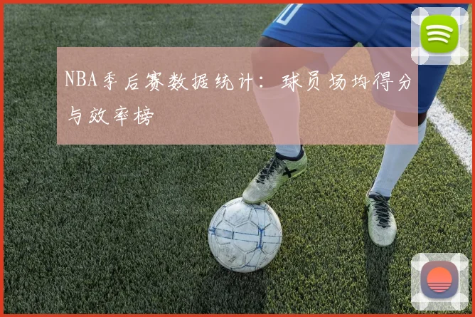 NBA季后赛数据统计:球员场均得分与效率榜
