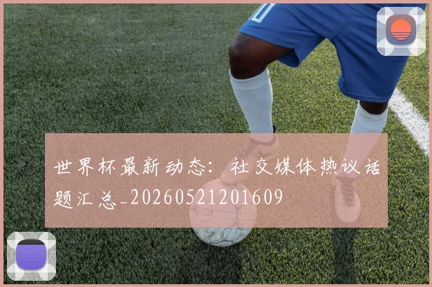 世界杯最新动态:社交媒体热议话题汇总_20260521201609